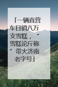 一辆直营车日销八万支雪糕，“雪糕论斤称”带火济南老字号