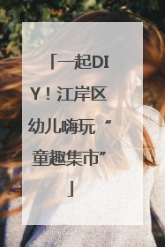 一起DIY！江岸区幼儿嗨玩“童趣集市”