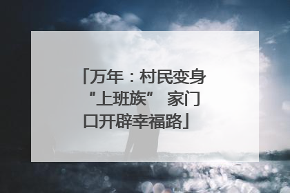 万年：村民变身“上班族” 家门口开辟幸福路