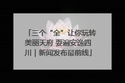 三个“全”让你玩转美丽天府 耍遍安逸四川｜新闻发布最前线