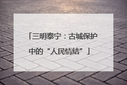 三明泰宁：古城保护中的“人民情结”