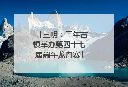 三明：千年古镇举办第四十七届端午龙舟赛