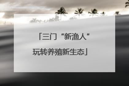 三门“新渔人”玩转养殖新生态