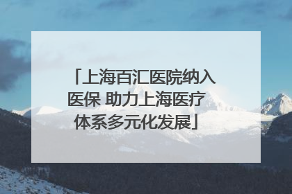 上海百汇医院纳入医保 助力上海医疗体系多元化发展
