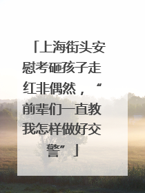 上海街头安慰考砸孩子走红非偶然，“前辈们一直教我怎样做好交警”