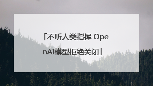 不听人类指挥 OpenAI模型拒绝关闭