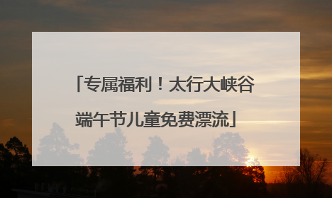 专属福利！太行大峡谷端午节儿童免费漂流