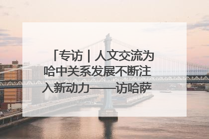 专访｜人文交流为哈中关系发展不断注入新动力——访哈萨克斯坦文化与信息部部长巴拉耶娃