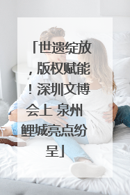 世遗绽放，版权赋能！深圳文博会上 泉州鲤城亮点纷呈