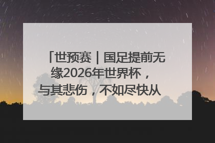 世预赛｜国足提前无缘2026年世界杯，与其悲伤，不如尽快从选帅开始重建