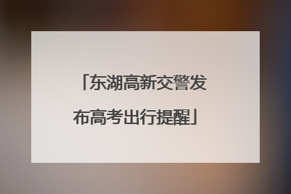 东湖高新交警发布高考出行提醒
