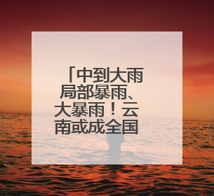 中到大雨局部暴雨、大暴雨！云南或成全国降雨最强区域！昆明发布重要天气预报！