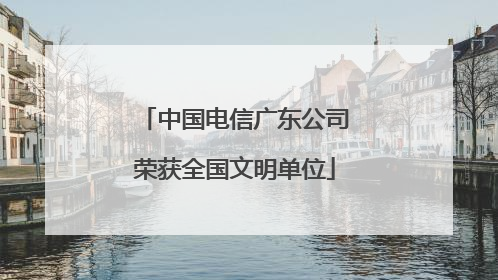中国电信广东公司荣获全国文明单位
