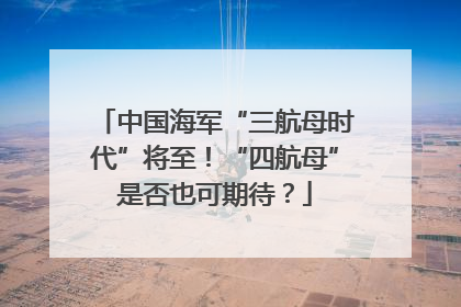 中国海军“三航母时代”将至！“四航母”是否也可期待？
