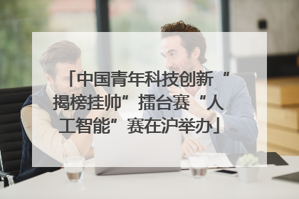中国青年科技创新“揭榜挂帅”擂台赛“人工智能”赛在沪举办