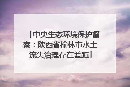 中央生态环境保护督察：陕西省榆林市水土流失治理存在差距