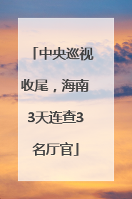 中央巡视收尾，海南3天连查3名厅官