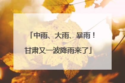 中雨、大雨、暴雨！甘肃又一波降雨来了