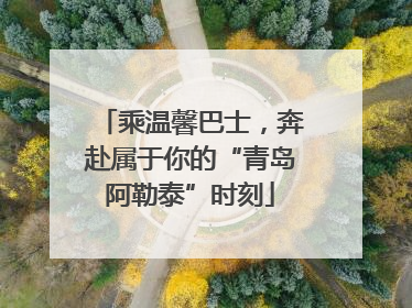 乘温馨巴士，奔赴属于你的“青岛阿勒泰”时刻