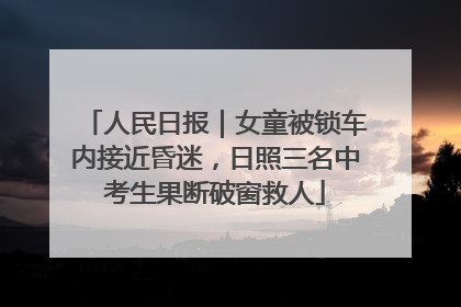 人民日报｜女童被锁车内接近昏迷，日照三名中考生果断破窗救人