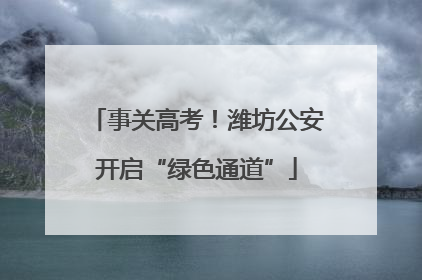 事关高考！潍坊公安开启“绿色通道”