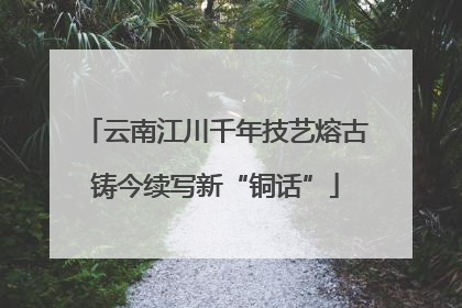 云南江川千年技艺熔古铸今续写新“铜话”