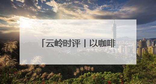 云岭时评丨以咖啡为媒 邀世界共享