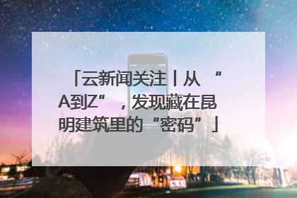 云新闻关注丨从 “A到Z”，发现藏在昆明建筑里的“密码”