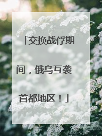 交换战俘期间，俄乌互袭首都地区！