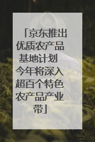 京东推出优质农产品基地计划 今年将深入超百个特色农产品产业带