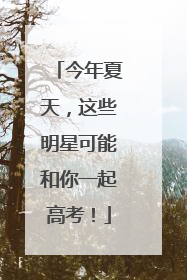 今年夏天，这些明星可能和你一起高考！
