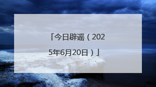 今日辟谣（2025年6月20日）