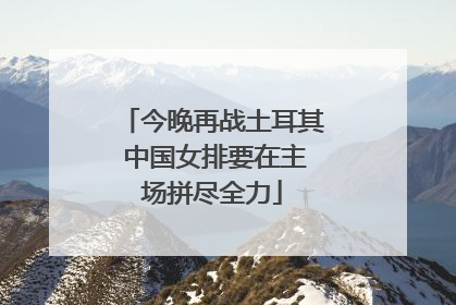 今晚再战土耳其 中国女排要在主场拼尽全力