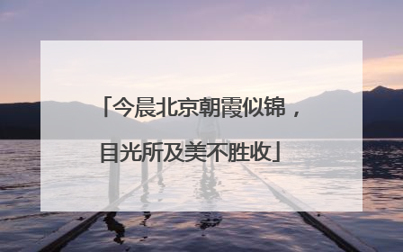 今晨北京朝霞似锦，目光所及美不胜收