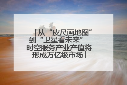 从“皮尺画地图”到“卫星看未来” 时空服务产业产值将形成万亿级市场