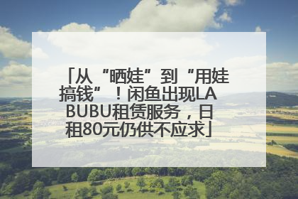 从“晒娃”到“用娃搞钱”！闲鱼出现LABUBU租赁服务，日租80元仍供不应求