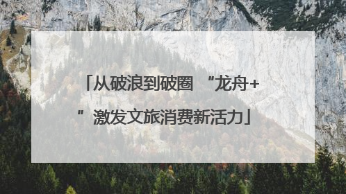从破浪到破圈 “龙舟+”激发文旅消费新活力