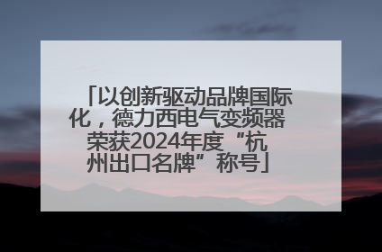 以创新驱动品牌国际化，德力西电气变频器荣获2024年度“杭州出口名牌”称号
