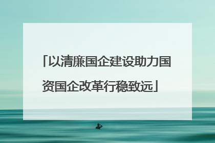以清廉国企建设助力国资国企改革行稳致远