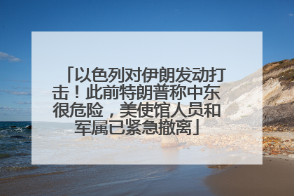 以色列对伊朗发动打击！此前特朗普称中东很危险，美使馆人员和军属已紧急撤离
