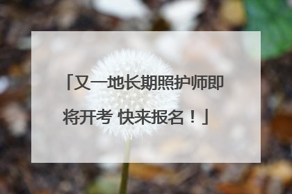 又一地长期照护师即将开考 快来报名！