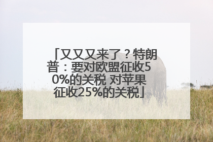 又又又来了？特朗普：要对欧盟征收50%的关税 对苹果征收25%的关税
