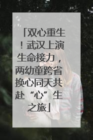 双心重生！武汉上演生命接力，两幼童跨省换心同天共赴“心”生之旅