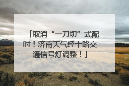 取消“一刀切”式配时！济南天气经十路交通信号灯调整！