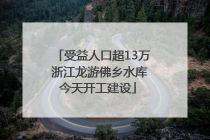 受益人口超13万 浙江龙游佛乡水库今天开工建设