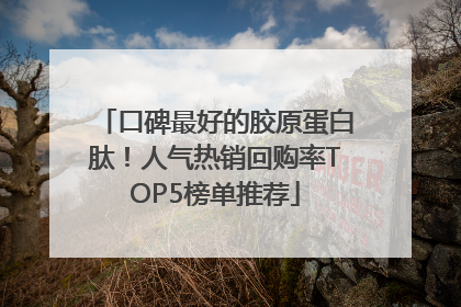 口碑最好的胶原蛋白肽！人气热销回购率TOP5榜单推荐