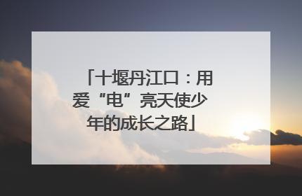 十堰丹江口：用爱“电”亮天使少年的成长之路