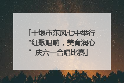 十堰市东风七中举行“红歌唱响，美育润心”庆六一合唱比赛