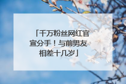 千万粉丝网红官宣分手！与前男友相差十几岁