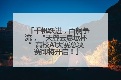 千帆跃进，百舸争流，“天翼云息壤杯”高校AI大赛总决赛即将开启！